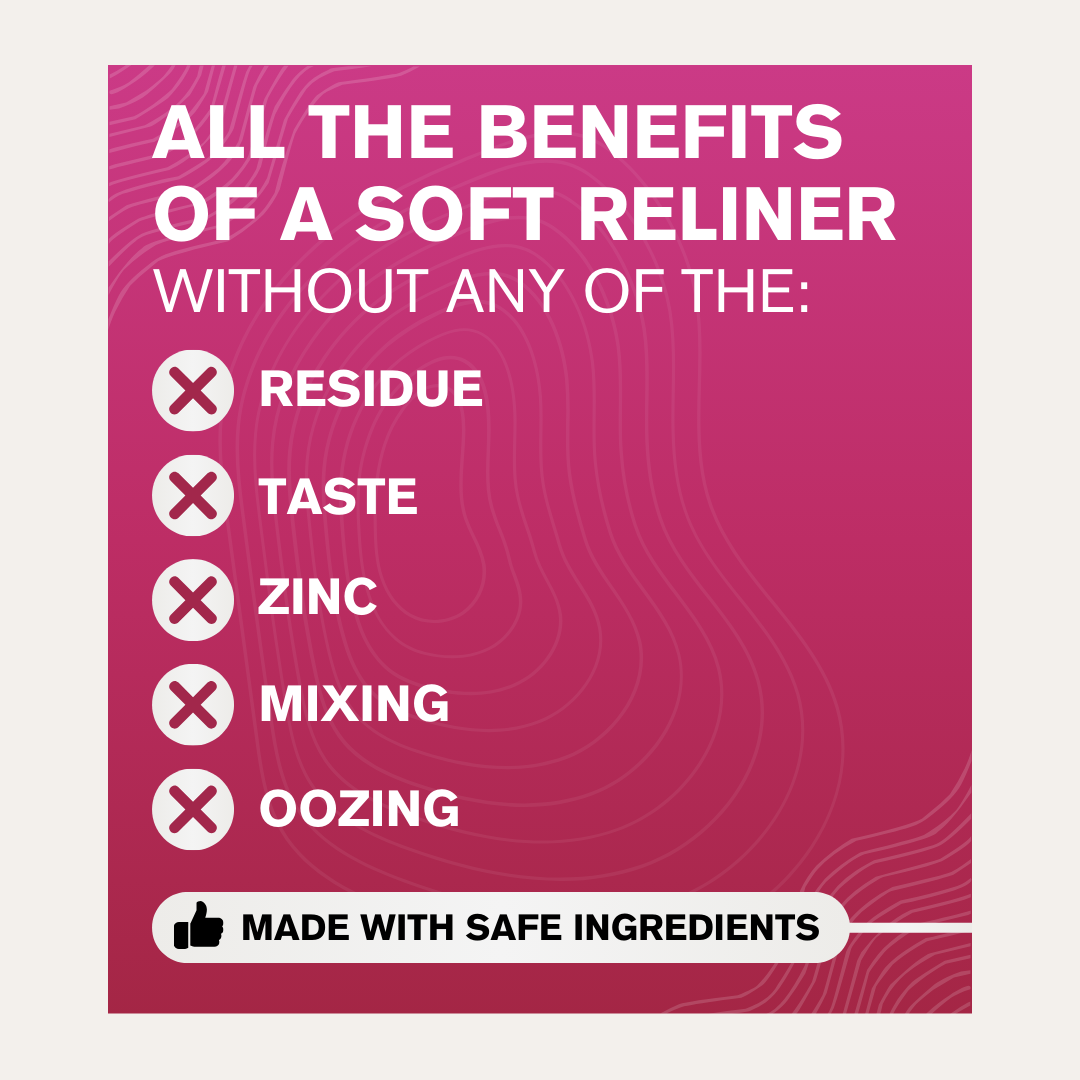 All the benefits of a soft reliner for dentures, providing comfort and better fit.